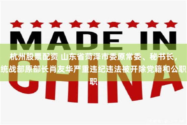 杭州股票配资 山东省菏泽市委原常委、秘书长，统战部原部长肖友华严重违纪违法被开除党籍和公职