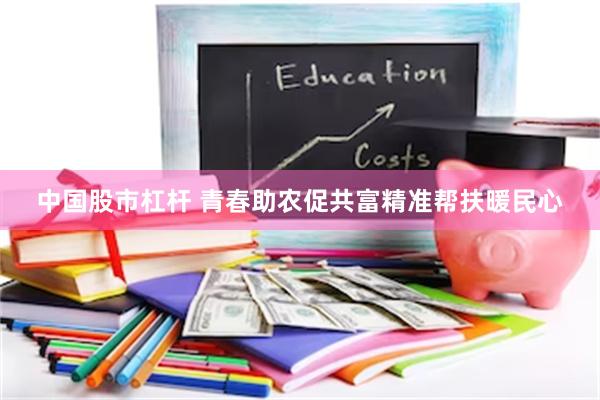中国股市杠杆 青春助农促共富精准帮扶暖民心