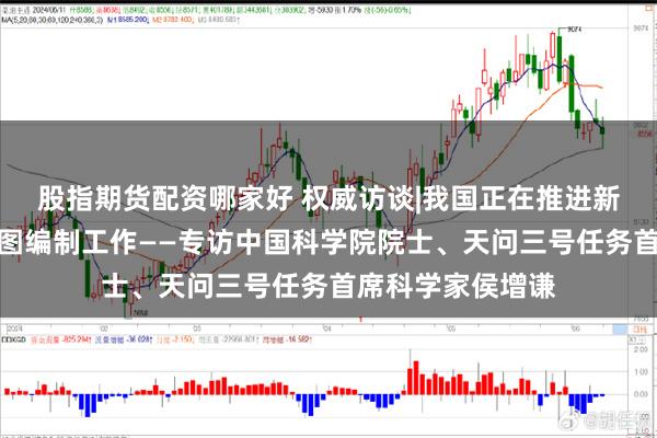 股指期货配资哪家好 权威访谈|我国正在推进新一代全火星地质图编制工作——专访中国科学院院士、天问三号任务首席科学家侯增谦