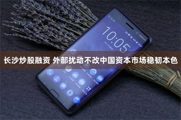 长沙炒股融资 外部扰动不改中国资本市场稳韧本色
