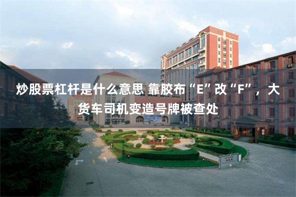 炒股票杠杆是什么意思 靠胶布“E”改“F”，大货车司机变造号牌被查处