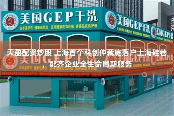 天盈配资炒股 上海首个科创仲裁庭落户上海硅巷，配齐企业全生命周期服务