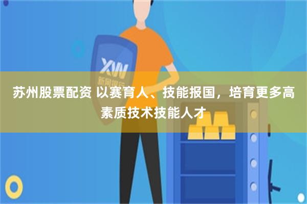 苏州股票配资 以赛育人、技能报国,培育更多高素质技术技能人才