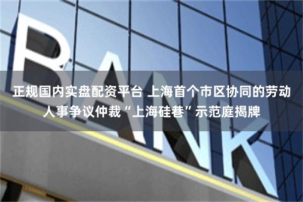 正规国内实盘配资平台 上海首个市区协同的劳动人事争议仲裁“上海硅巷”示范庭揭牌