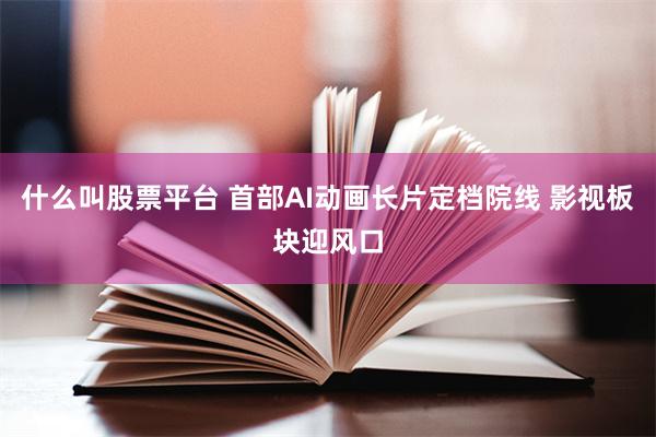 什么叫股票平台 首部AI动画长片定档院线 影视板块迎风口