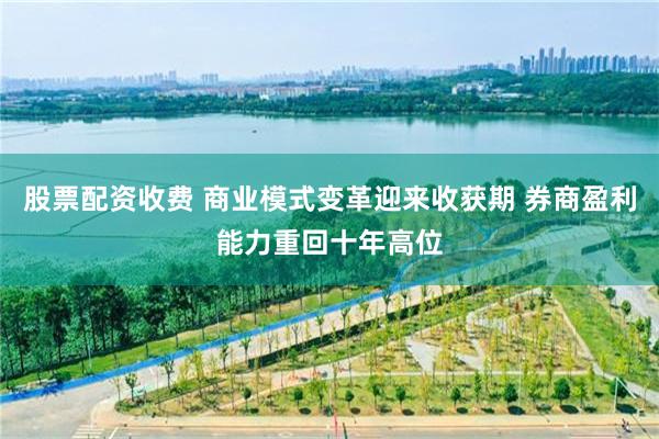 股票配资收费 商业模式变革迎来收获期 券商盈利能力重回十年高位