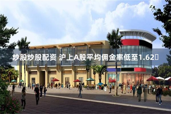炒股炒股配资 沪上A股平均佣金率低至1.62‱