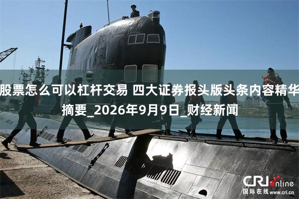 股票怎么可以杠杆交易 四大证券报头版头条内容精华摘要_2026年9月9日_财经新闻