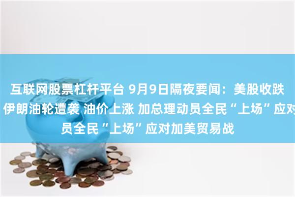 互联网股票杠杆平台 9月9日隔夜要闻：美股收跌 英特尔大涨 伊朗油轮遭袭 油价上涨 加总理动员全民“上场”应对加美贸易战