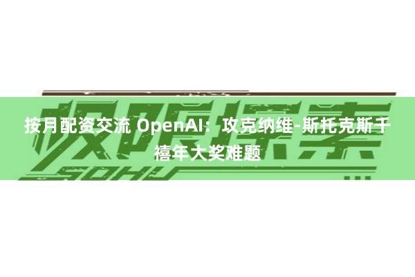 按月配资交流 OpenAI：攻克纳维-斯托克斯千禧年大奖难题