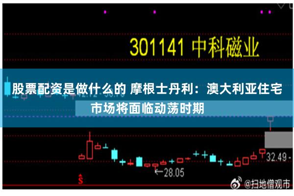 股票配资是做什么的 摩根士丹利：澳大利亚住宅市场将面临动荡时期