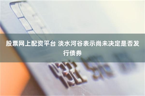 股票网上配资平台 淡水河谷表示尚未决定是否发行债券