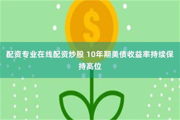 配资专业在线配资炒股 10年期美债收益率持续保持高位