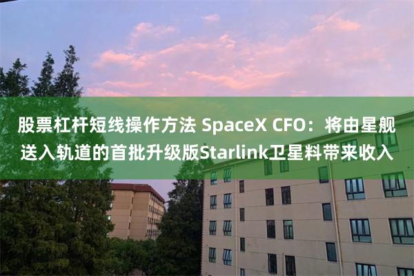 股票杠杆短线操作方法 SpaceX CFO：将由星舰送入轨道的首批升级版Starlink卫星料带来收入