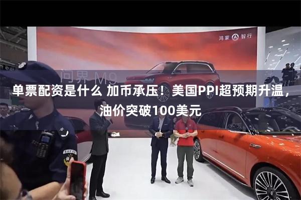 单票配资是什么 加币承压！美国PPI超预期升温，油价突破100美元