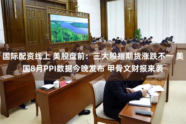 国际配资线上 美股盘前：三大股指期货涨跌不一 美国8月PPI数据今晚发布 甲骨文财报来袭
