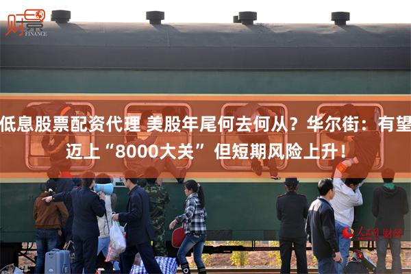 低息股票配资代理 美股年尾何去何从？华尔街：有望迈上“8000大关” 但短期风险上升！