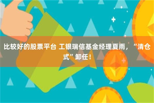 比较好的股票平台 工银瑞信基金经理夏雨，“清仓式”卸任！