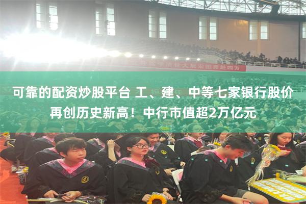 可靠的配资炒股平台 工、建、中等七家银行股价再创历史新高！中行市值超2万亿元