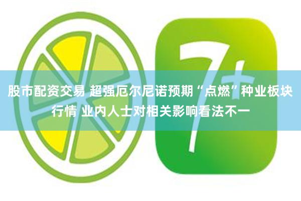 股市配资交易 超强厄尔尼诺预期“点燃”种业板块行情 业内人士对相关影响看法不一