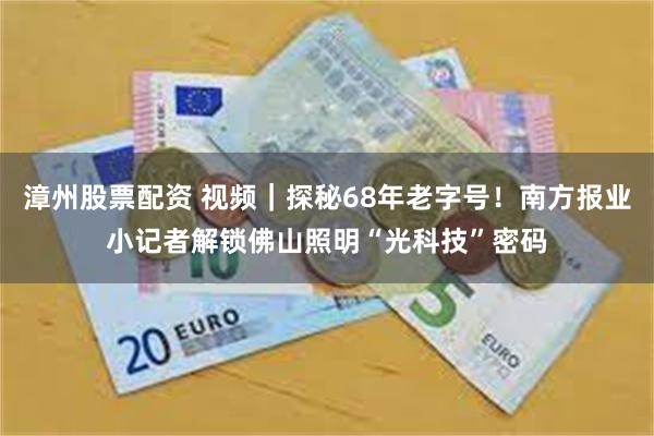 漳州股票配资 视频｜探秘68年老字号！南方报业小记者解锁佛山照明“光科技”密码