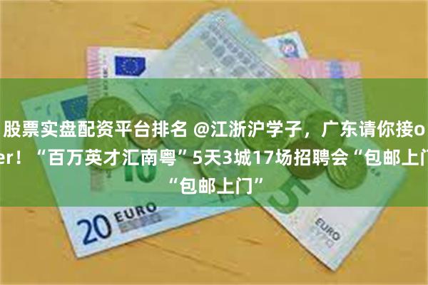 股票实盘配资平台排名 @江浙沪学子，广东请你接offer！“百万英才汇南粤”5天3城17场招聘会“包邮上门”