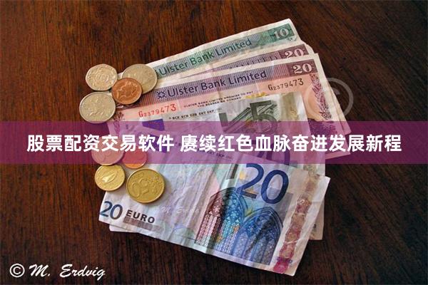 股票配资交易软件 赓续红色血脉奋进发展新程