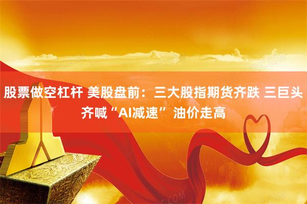 股票做空杠杆 美股盘前：三大股指期货齐跌 三巨头齐喊“AI减速” 油价走高