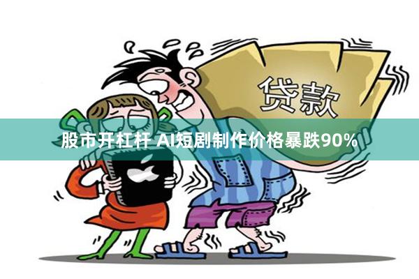 股市开杠杆 AI短剧制作价格暴跌90%