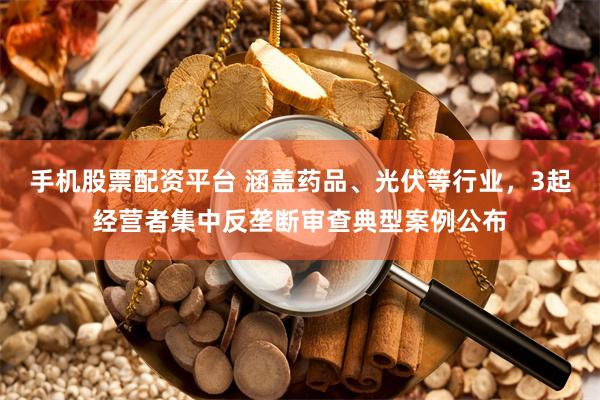 手机股票配资平台 涵盖药品、光伏等行业，3起经营者集中反垄断审查典型案例公布