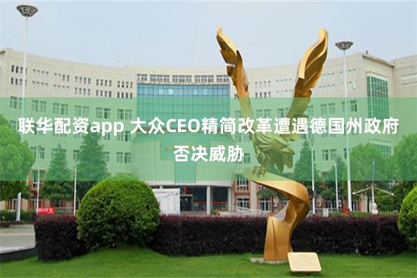 联华配资app 大众CEO精简改革遭遇德国州政府否决威胁