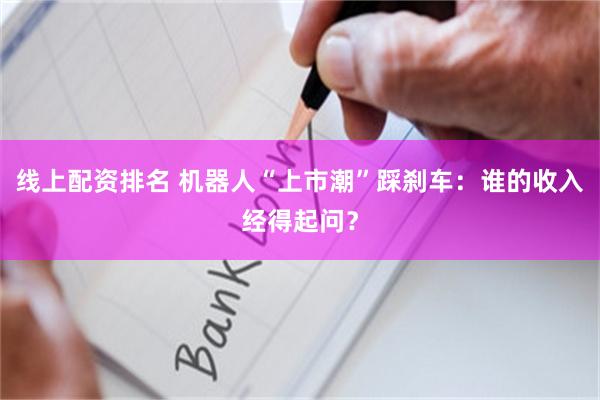 线上配资排名 机器人“上市潮”踩刹车：谁的收入经得起问？