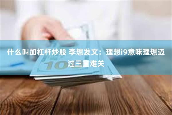 什么叫加杠杆炒股 李想发文：理想i9意味理想迈过三重难关