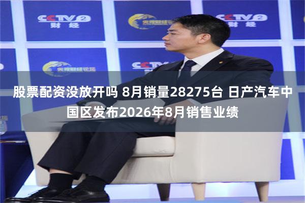 股票配资没放开吗 8月销量28275台 日产汽车中国区发布2026年8月销售业绩