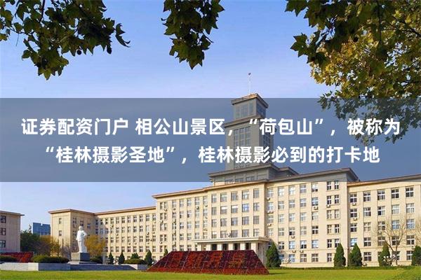 证券配资门户 相公山景区，“荷包山”，被称为“桂林摄影圣地”，桂林摄影必到的打卡地