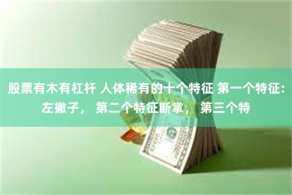 股票有木有杠杆 人体稀有的十个特征 第一个特征:左撇子， 第二个特征断掌， 第三个特