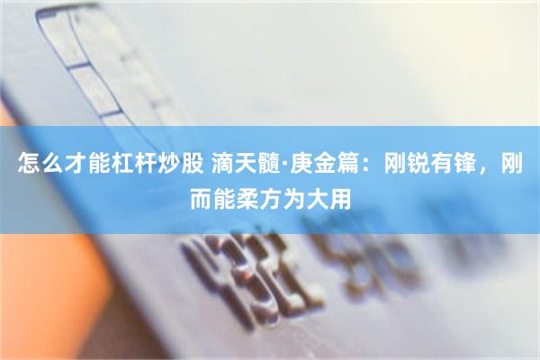 怎么才能杠杆炒股 滴天髓·庚金篇：刚锐有锋，刚而能柔方为大用