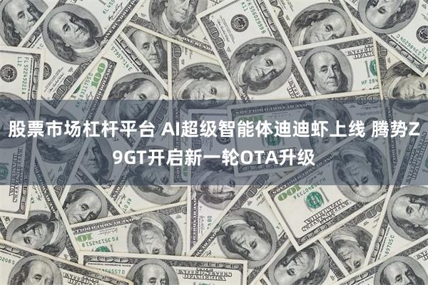 股票市场杠杆平台 AI超级智能体迪迪虾上线 腾势Z9GT开启新一轮OTA升级