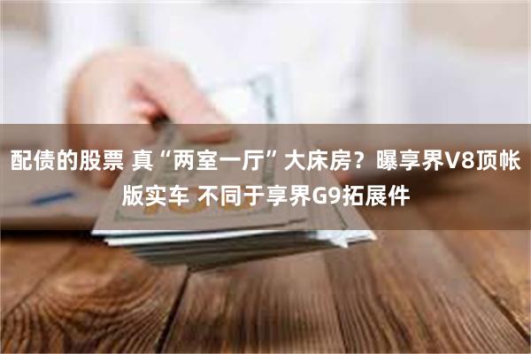 配债的股票 真“两室一厅”大床房？曝享界V8顶帐版实车 不同于享界G9拓展件