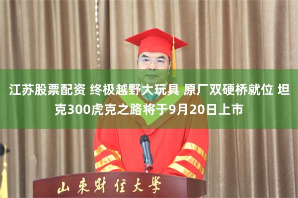江苏股票配资 终极越野大玩具 原厂双硬桥就位 坦克300虎克之路将于9月20日上市