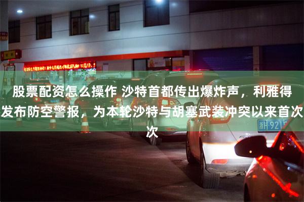 股票配资怎么操作 沙特首都传出爆炸声，利雅得发布防空警报，为本轮沙特与胡塞武装冲突以来首次