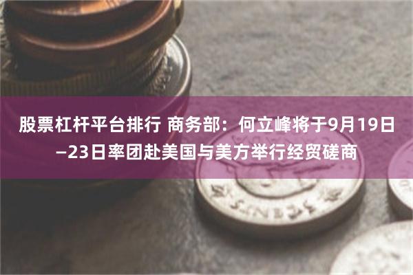 股票杠杆平台排行 商务部：何立峰将于9月19日—23日率团赴美国与美方举行经贸磋商