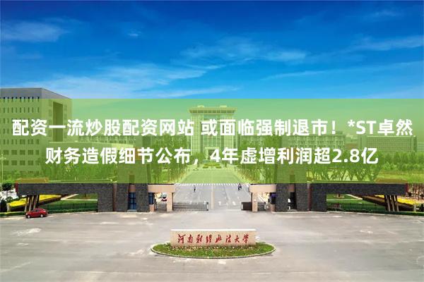 配资一流炒股配资网站 或面临强制退市！*ST卓然财务造假细节公布，4年虚增利润超2.8亿