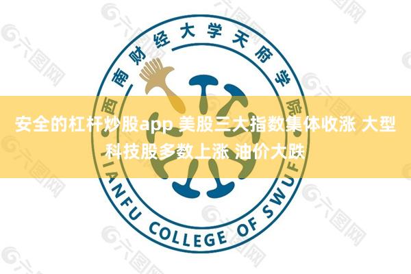 安全的杠杆炒股app 美股三大指数集体收涨 大型科技股多数上涨 油价大跌