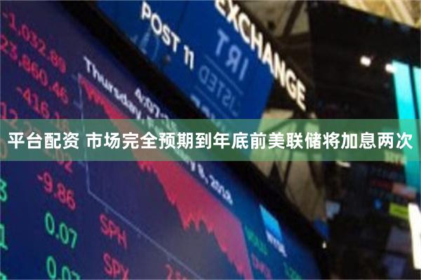 平台配资 市场完全预期到年底前美联储将加息两次