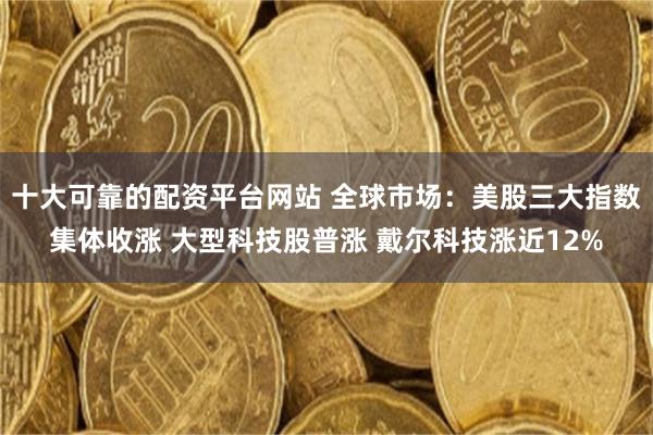 十大可靠的配资平台网站 全球市场：美股三大指数集体收涨 大型科技股普涨 戴尔科技涨近12%