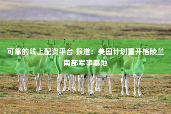 可靠的线上配资平台 报道：美国计划重开格陵兰南部军事基地