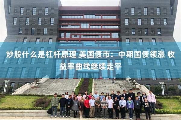炒股什么是杠杆原理 美国债市：中期国债领涨 收益率曲线继续走平