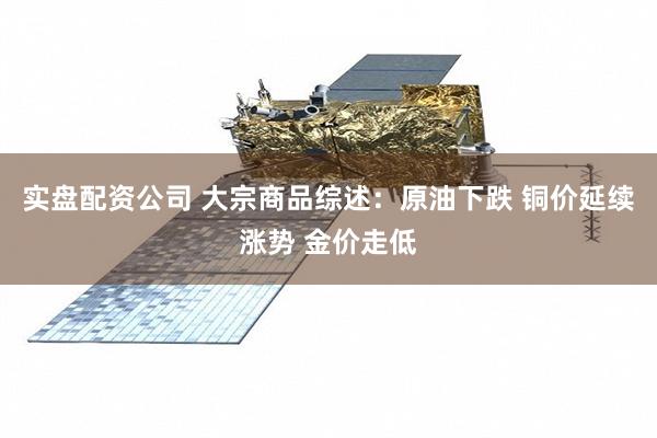 实盘配资公司 大宗商品综述：原油下跌 铜价延续涨势 金价走低