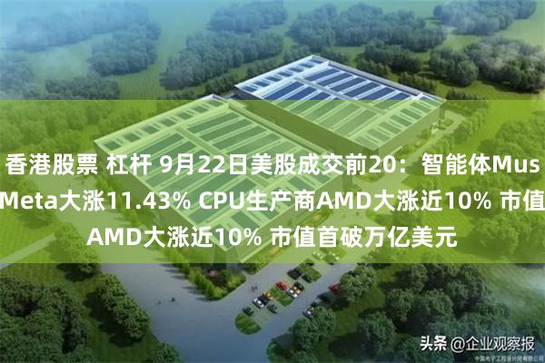 香港股票 杠杆 9月22日美股成交前20：智能体Muse引爆AI行情 Meta大涨11.43% CPU生产商AMD大涨近10% 市值首破万亿美元